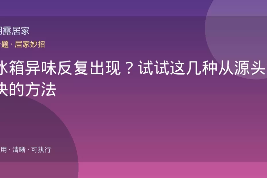 冰箱异味反复出现？试试这几种从源头解决的方法