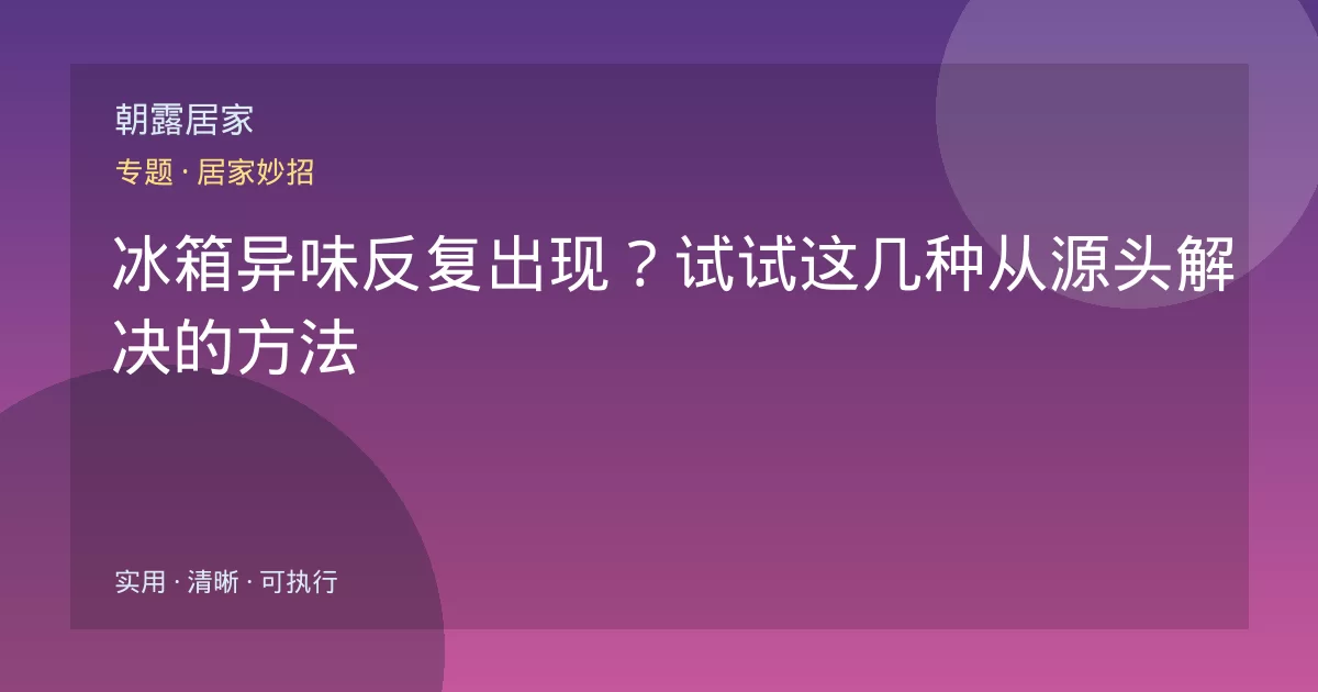 冰箱异味反复出现?试试这几种从源头解决的方法